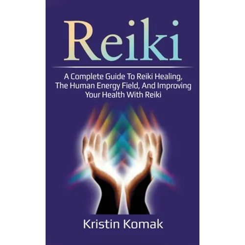 Reiki: A complete guide to Reiki healing, the human energy field, and improving your health with Reiki