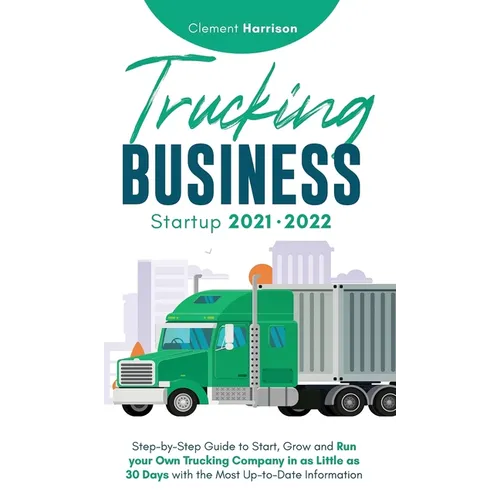 Trucking Business Startup 2021-2022: Step-by-Step Guide to Start, Grow and Run your Own Trucking Company in as Little as 30 Days with the Most Up-to-D