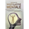 Manuale Di Manipolazione Mentale: I Segreti Della Psicologia Oscura, Guida Avanzata Sulle Tecniche Per Convincere Le Persone E Influenzare Le Loro Dec