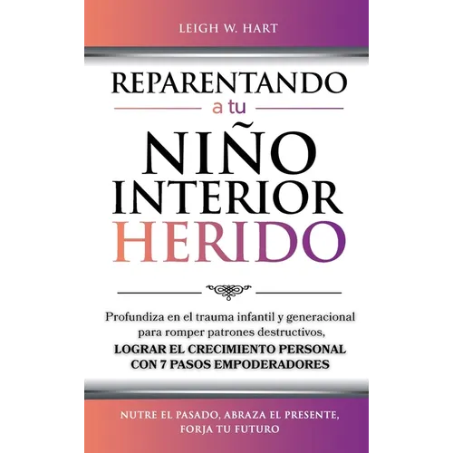 Reparentando a Tu Niño Interior Herido: Profundiza En El Trauma Infantil Y Generacional Para Romper Patrones Destructivos Y Lograr El Crecimiento Pers
