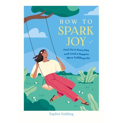 How to Spark Joy: Find Joy in Every Day and Lead a Happier, More Fulfilling Life