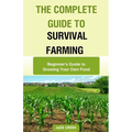 The Complete Guide to Survival Farming: Beginner's Guide to Growing Your Own Food