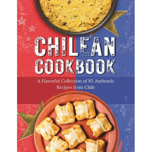 Chilean Cookbook: A Flavorful Collection of 85 Authentic Recipes from Chile