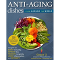 Anti-Aging Dishes from Around the World: Recipes to Boost Immunity, Improve Skin, Promote Longevity, Lower Inflammation, and Detoxify