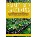 Raised Bed Gardening: The Essential Guide to Learn Everything about Raised Bed Gardens and how to Easily DIY to produce Homegrown Fresh and