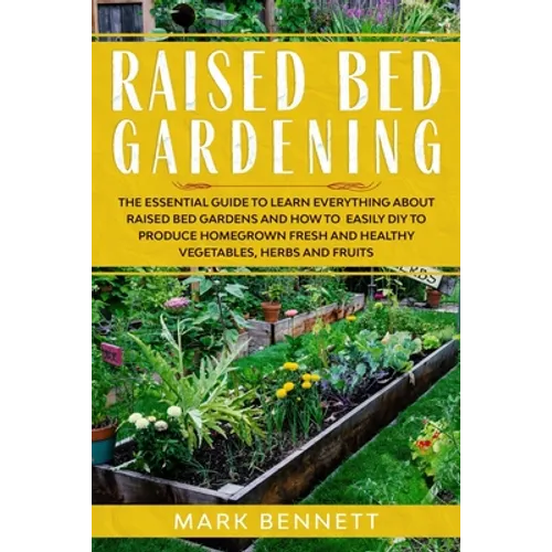 Raised Bed Gardening: The Essential Guide to Learn Everything about Raised Bed Gardens and how to Easily DIY to produce Homegrown Fresh and