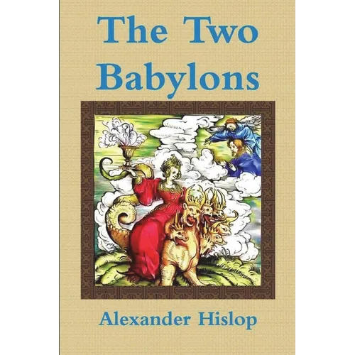The Two Babylons Or, the Papal Worship Proved to Be the Worship of Nimrod