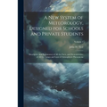 A New System of Meteorology, Designed for Schools and Private Students: Descriptive and Explanatory of All the Facts, and Demonstrative of All the Cau