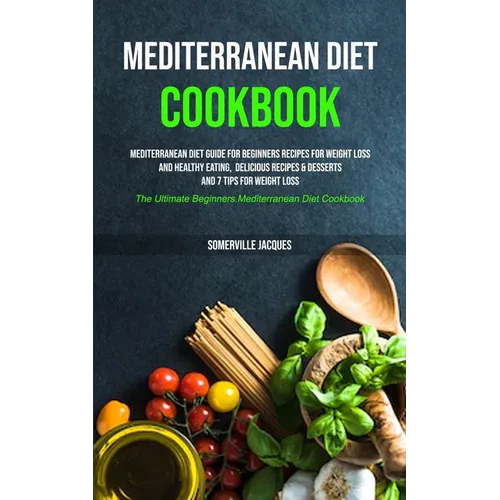 Mediterranean Diet Cookbook: Mediterranean Diet Guide For Beginners Recipes For Weight Loss And Healthy Eating, Delicious Recipes & Desserts And 7 Tip