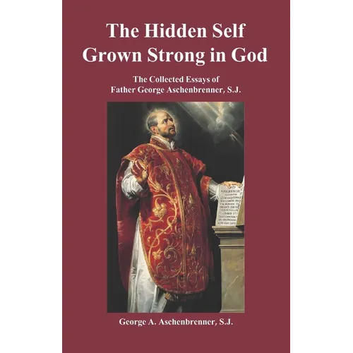 The Hidden Self Grown Strong in God: The Collected Essays of Father George Aschenbrenner, S.J.