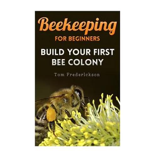 Beekeeping for Beginners: Build Your First Bee Colony: (Backyard Beekeeping, Beginning Beekeeping)