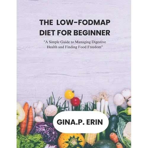 The Low-Fodmap Diet for Beginner: "A Simple Guide to Managing Digestive Health and Finding Food Freedom"