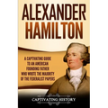 Alexander Hamilton: A Captivating Guide to an American Founding Father Who Wrote the Majority of The Federalist Papers