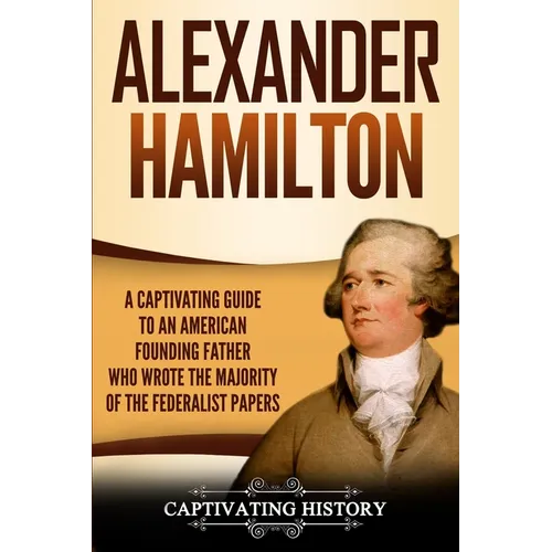 Alexander Hamilton: A Captivating Guide to an American Founding Father Who Wrote the Majority of The Federalist Papers