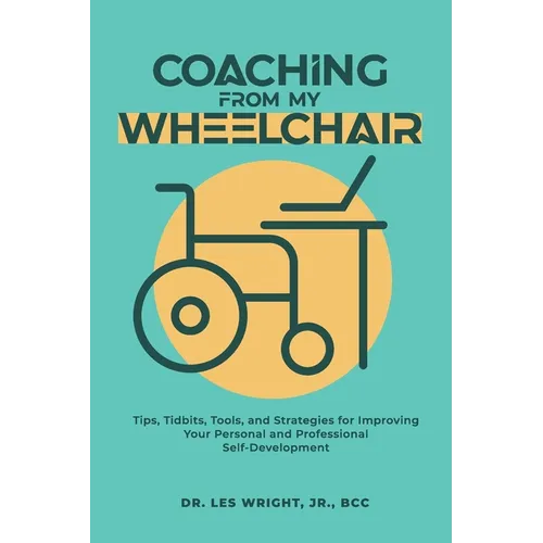 Coaching From My Wheelchair: Tips, Tidbits, Tools, and Strategies for Improving Your Personal and Professional Self-Development