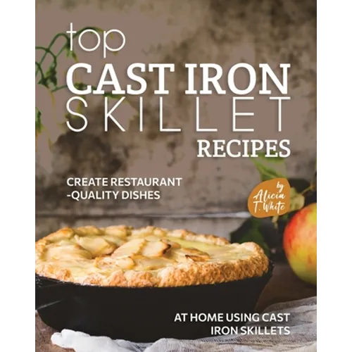 Top Cast Iron Skillet Recipes: Create Restaurant-Quality Dishes at Home Using Cast Iron Skillets