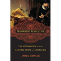 Permanent Revolution: The Reformation and the Illiberal Roots of Liberalism