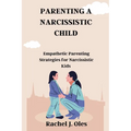 Parenting a Narcissistic Child: Empathetic Parenting Strategies for Narcissistic Kids