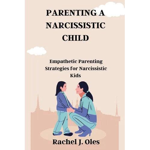 Parenting a Narcissistic Child: Empathetic Parenting Strategies for Narcissistic Kids