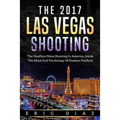 The 2017 Las Vegas Shooting: The Deadliest Mass Shooting In America, Inside The Mind And Psychology Of Stephen Paddock