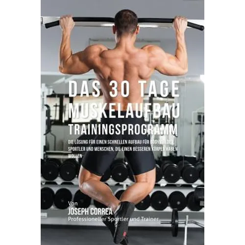 Das 30 Tage-Muskelaufbau-Trainingsprogramm: Die Lösung für einen schnellen Aufbau für Bodybuilder, Sportler und Menschen, die einen besseren Körper ha