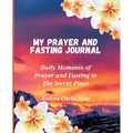 My Prayer and Fasting Journal: Daily Moments of Prayer and Fasting in The Secret Place