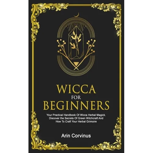 Wicca For Beginners: Your Practical Handbook Of Wicca Herbal Magick. Discover The Secrets Of Green Witchcraft And How To Craft Your Herbal Grimoire.