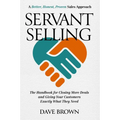 Servant Selling: The Handbook for Closing More Deals and Giving Your Customers Exactly What They Need