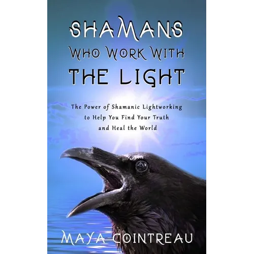 Shamans Who Work with the Light - The Power of Shamanic Lightworking to Help You Find Your Truth and Heal the World