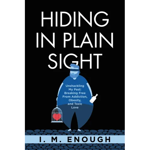 Hiding in Plain Sight: Unshackling My Past: Breaking Free From Addiction, Obesity, and Toxic Love