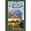 Great British Steam Locomotives That Made History: The Story of Railways in Britain
