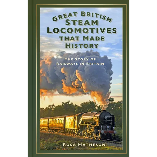Great British Steam Locomotives That Made History: The Story of Railways in Britain