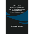The Art of Cross-Examination; With the Cross-Examinations of Important Witnesses in Some Celebrated Cases
