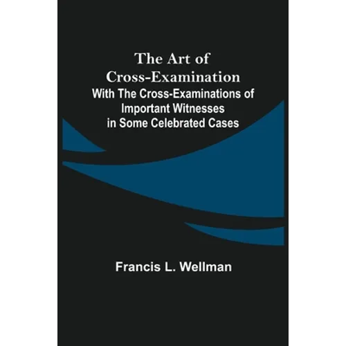 The Art of Cross-Examination; With the Cross-Examinations of Important Witnesses in Some Celebrated Cases