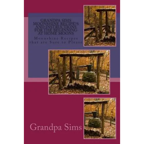 Grandpa Sims Moonshine Recipe's and Instructions for the Beginning at Home Moons: Moonshine Recipes that are Sure to Please