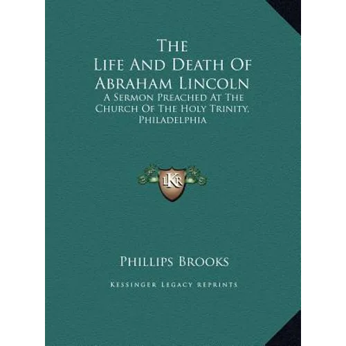 The Life and Death of Abraham Lincoln: A Sermon Preached at the Church of the Holy Trinity, Philadelphia