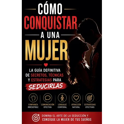 Cómo Conquistar a una Mujer - La Guía Definitiva De Secretos, Técnicas Y Estrategias Para Seducirlas