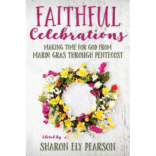 Faithful Celebrations: Making Time for God from Mardi Gras Through Pentecost