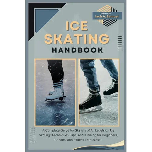 Ice Skating Handbook: A Complete Guide for Skaters of All Levels on Ice Skating: Techniques, Tips, and Training for Beginners, Seniors, and
