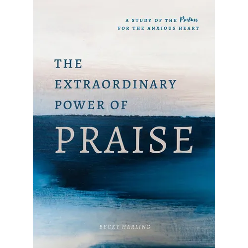 The Extraordinary Power of Praise: A 6-Week Study of the Psalms for the Anxious Heart