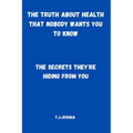 The Truth About Health That Nobody Wants You to Know: The Secrets They're Hiding From You