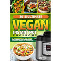 2018 Ultimate Vegan Instant Pot Cookbook: 5 Ingredients or Less- Easy & Delicious Plant-Based Recipes (Save Money and Time for Smart People)