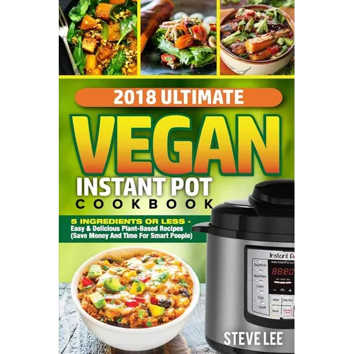 2018 Ultimate Vegan Instant Pot Cookbook: 5 Ingredients or Less- Easy & Delicious Plant-Based Recipes (Save Money and Time for Smart People)