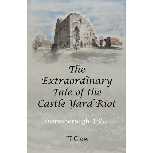 The Extraordinary Tale of the Castle Yard Riot: Knaresborough, 1865