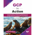 GCP in Action: A practical guide to building and deploying secure, scalable applications using Google Cloud Platform (English Edition)