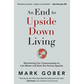 An End to Upside Down Living: Reorienting Our Consciousness to Live Better and Save the Human Species