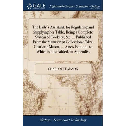 The Lady's Assistant, for Regulating and Supplying her Table, Being a Complete System of Cookery, &c. ... Published From the Manuscript Collection of