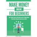Make Money Online for Beginners: Your Simple Step-by-Step Guide on How to Make Money from Home using your passions and skills
