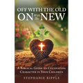 Off with the Old, On with the New: A Biblical Guide to Cultivating Character in Your Children