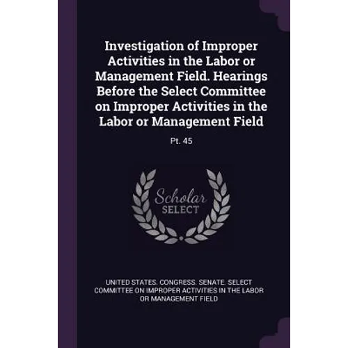 Investigation of Improper Activities in the Labor or Management Field. Hearings Before the Select Committee on Improper Activities in the Labor or Man